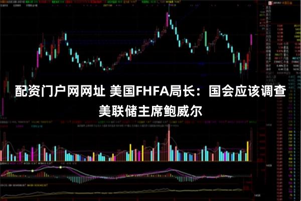 配资门户网网址 美国FHFA局长：国会应该调查美联储主席鲍威尔