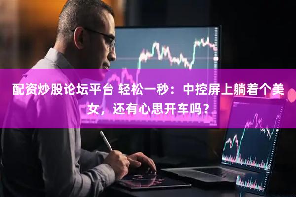配资炒股论坛平台 轻松一秒：中控屏上躺着个美女，还有心思开车吗？
