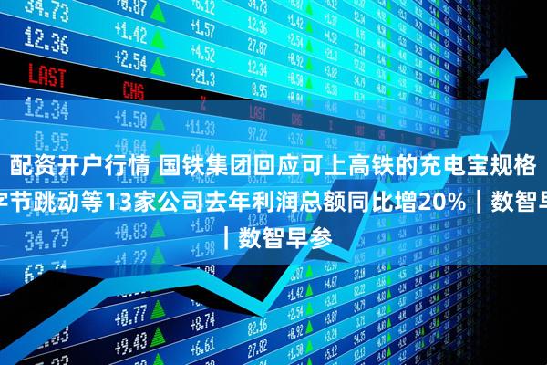 配资开户行情 国铁集团回应可上高铁的充电宝规格；字节跳动等13家公司去年利润总额同比增20%｜数智早参