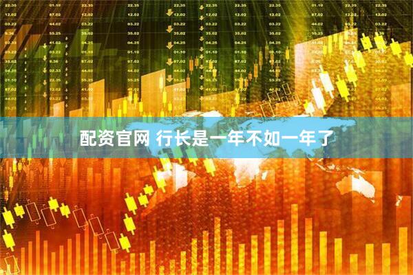 配资官网 行长是一年不如一年了