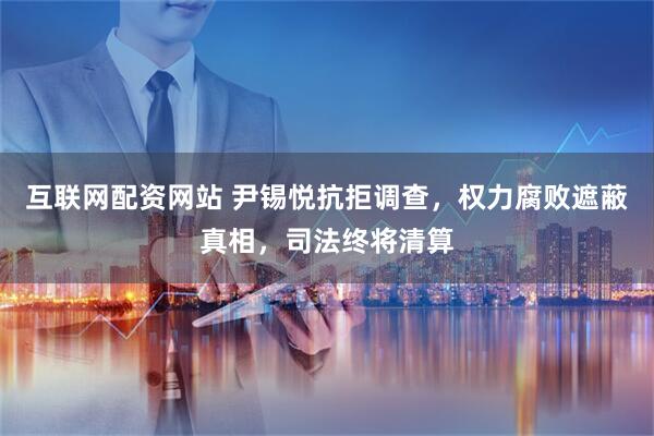 互联网配资网站 尹锡悦抗拒调查，权力腐败遮蔽真相，司法终将清算