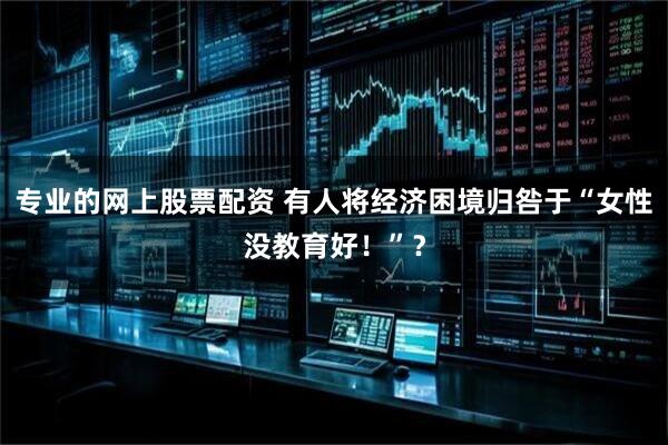 专业的网上股票配资 有人将经济困境归咎于“女性没教育好！”？