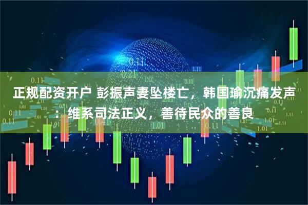 正规配资开户 彭振声妻坠楼亡，韩国瑜沉痛发声：维系司法正义，善待民众的善良