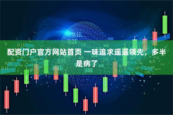 配资门户官方网站首页 一味追求遥遥领先，多半是病了