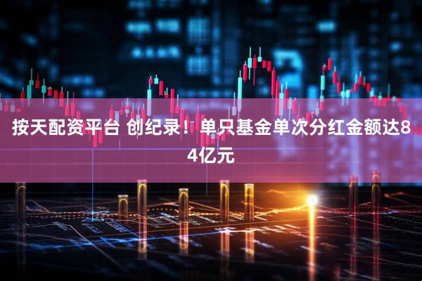 按天配资平台 创纪录！单只基金单次分红金额达84亿元