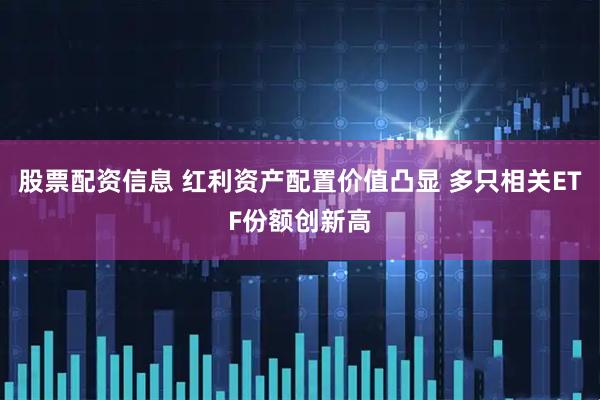 股票配资信息 红利资产配置价值凸显 多只相关ETF份额创新高