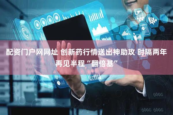 配资门户网网址 创新药行情送出神助攻 时隔两年再见半程“翻倍基”