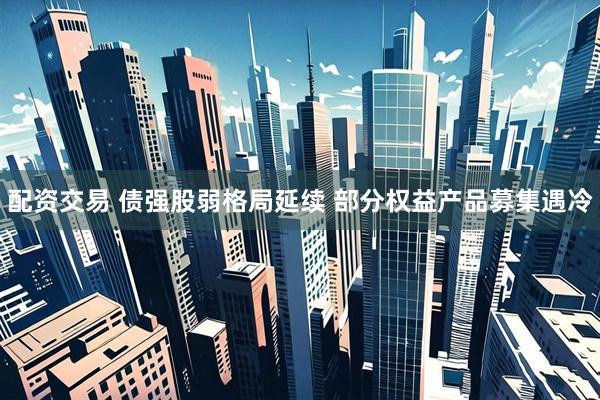 配资交易 债强股弱格局延续 部分权益产品募集遇冷