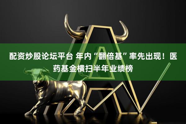配资炒股论坛平台 年内“翻倍基”率先出现！医药基金横扫半年业绩榜