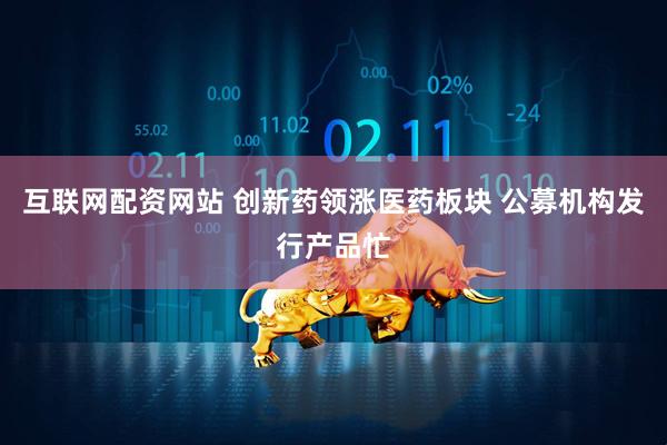 互联网配资网站 创新药领涨医药板块 公募机构发行产品忙