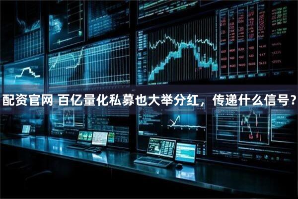 配资官网 百亿量化私募也大举分红，传递什么信号？