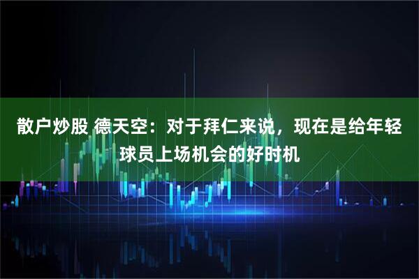 散户炒股 德天空：对于拜仁来说，现在是给年轻球员上场机会的好时机
