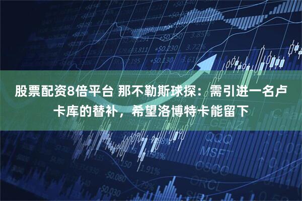 股票配资8倍平台 那不勒斯球探：需引进一名卢卡库的替补，希望洛博特卡能留下