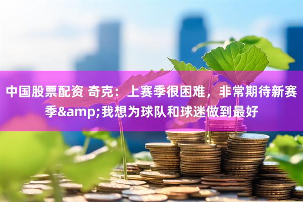 中国股票配资 奇克：上赛季很困难，非常期待新赛季&我想为球队和球迷做到最好