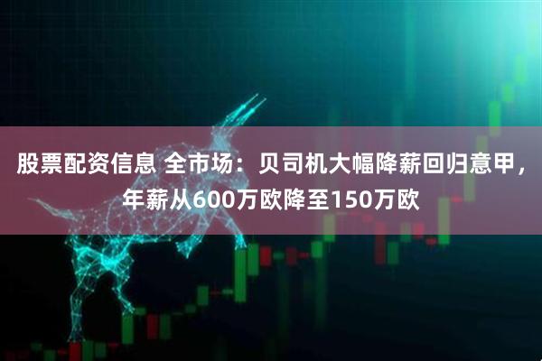 股票配资信息 全市场：贝司机大幅降薪回归意甲，年薪从600万欧降至150万欧