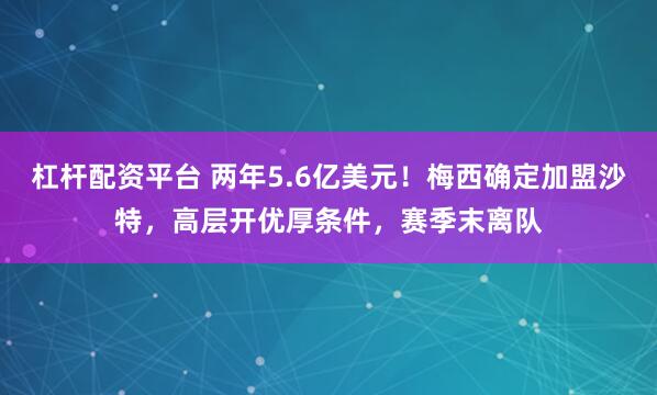 杠杆配资平台 两年5.6亿美元！梅西确定加盟沙特，高层开优厚条件，赛季末离队