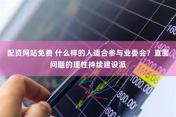 配资网站免费 什么样的人适合参与业委会？直面问题的理性持续建设派