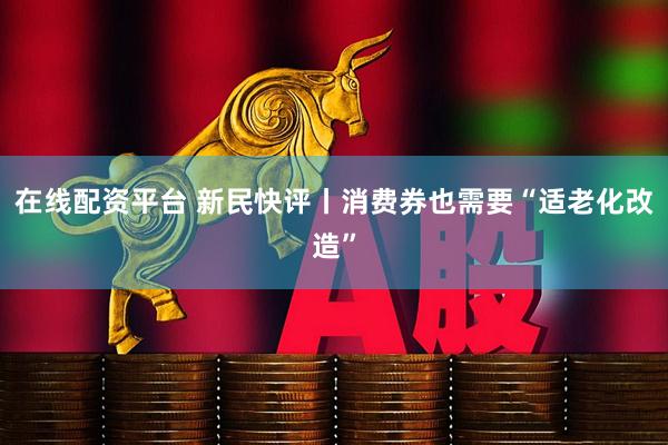 在线配资平台 新民快评丨消费券也需要“适老化改造”