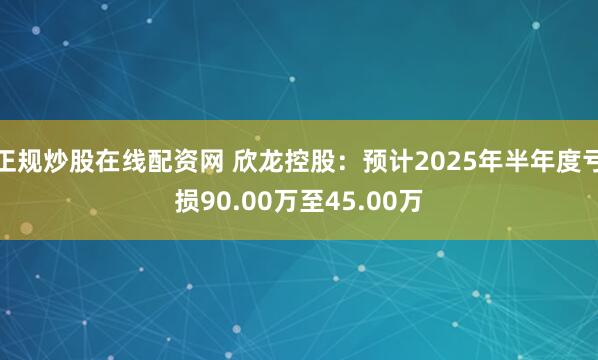 正规炒股在线配资网 欣龙控股：预计2025年半年度亏损90.00万至45.00万