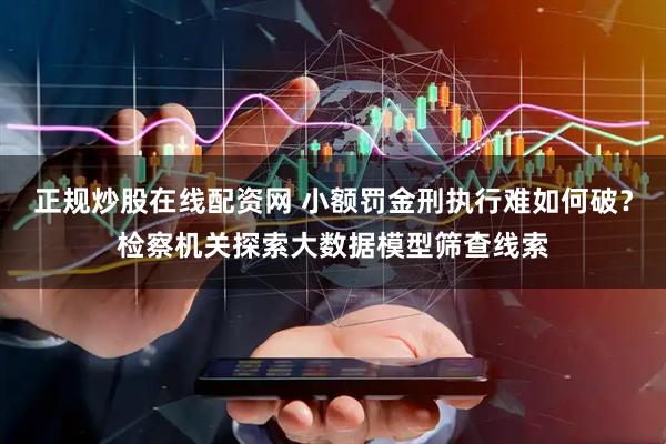 正规炒股在线配资网 小额罚金刑执行难如何破？检察机关探索大数据模型筛查线索
