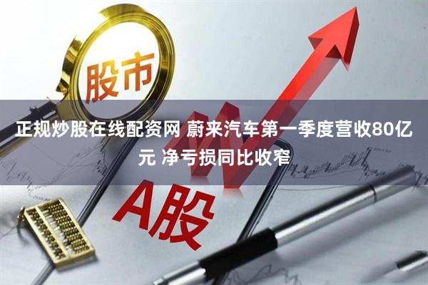 正规炒股在线配资网 蔚来汽车第一季度营收80亿元 净亏损同比收窄