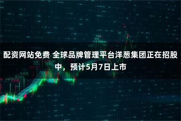 配资网站免费 全球品牌管理平台洋葱集团正在招股中，预计5月7日上市