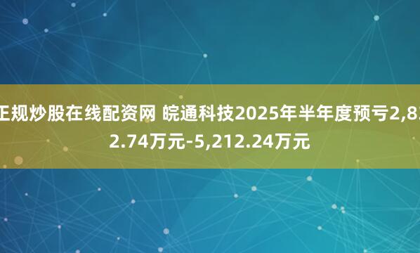 正规炒股在线配资网 皖通科技2025年半年度预亏2,832.74万元-5,212.24万元