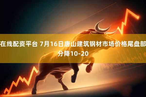 在线配资平台 7月16日唐山建筑钢材市场价格尾盘部分降10-20