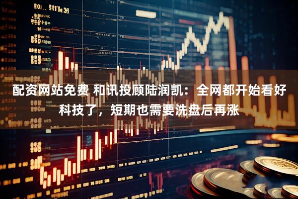 配资网站免费 和讯投顾陆润凯：全网都开始看好科技了，短期也需要洗盘后再涨