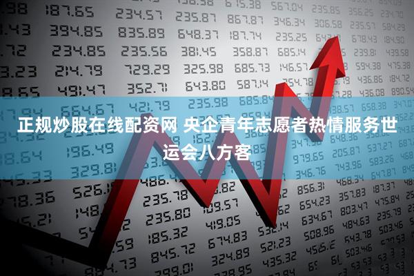 正规炒股在线配资网 央企青年志愿者热情服务世运会八方客
