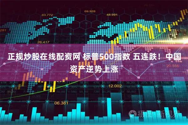 正规炒股在线配资网 标普500指数 五连跌！中国资产逆势上涨