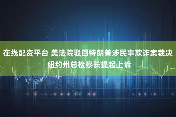 在线配资平台 美法院驳回特朗普涉民事欺诈案裁决 纽约州总检察长提起上诉