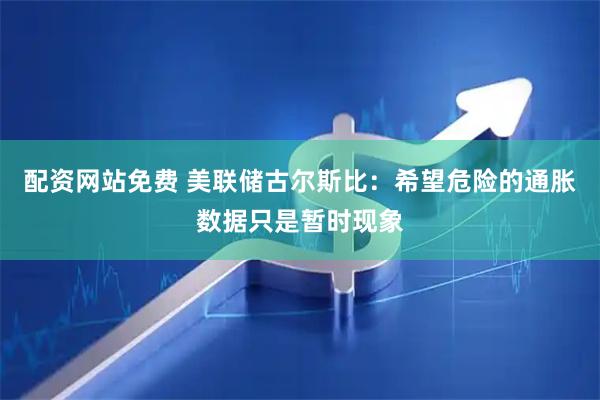 配资网站免费 美联储古尔斯比：希望危险的通胀数据只是暂时现象