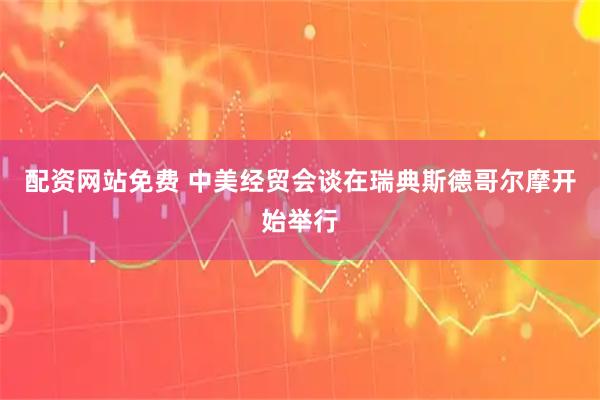 配资网站免费 中美经贸会谈在瑞典斯德哥尔摩开始举行