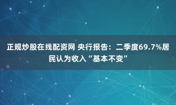 正规炒股在线配资网 央行报告：二季度69.7%居民认为收入“基本不变”