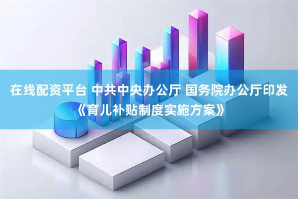 在线配资平台 中共中央办公厅 国务院办公厅印发《育儿补贴制度实施方案》
