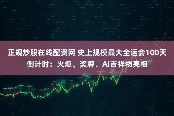 正规炒股在线配资网 史上规模最大全运会100天倒计时：火炬、奖牌、AI吉祥物亮相