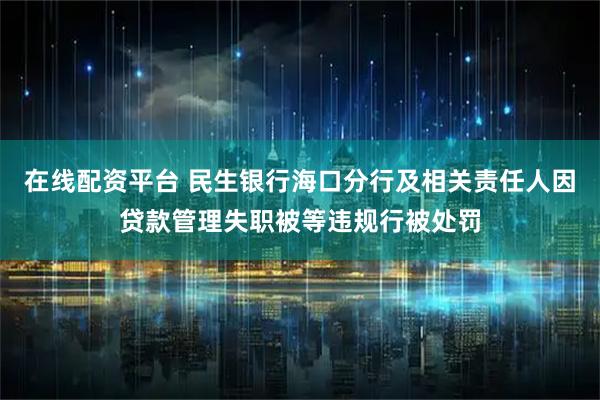 在线配资平台 民生银行海口分行及相关责任人因贷款管理失职被等违规行被处罚