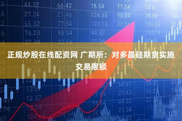 正规炒股在线配资网 广期所：对多晶硅期货实施交易限额