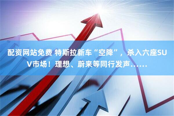 配资网站免费 特斯拉新车“空降”，杀入六座SUV市场！理想、蔚来等同行发声……