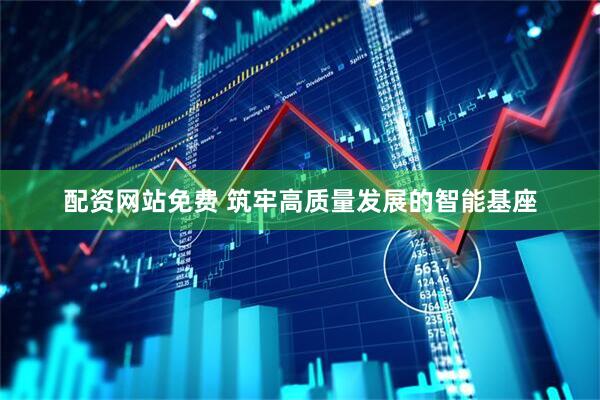 配资网站免费 筑牢高质量发展的智能基座