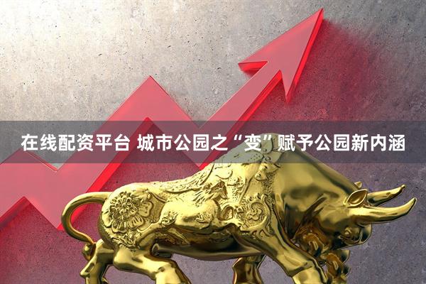 在线配资平台 城市公园之“变”赋予公园新内涵