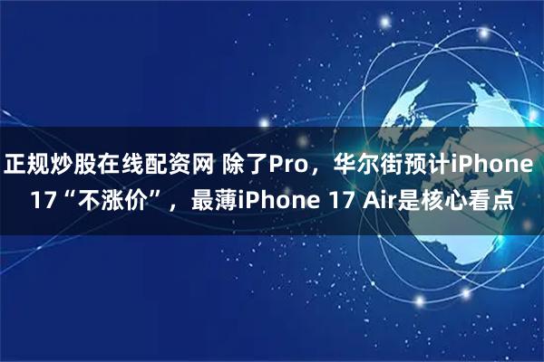正规炒股在线配资网 除了Pro，华尔街预计iPhone 17“不涨价”，最薄iPhone 17 Air是核心看点
