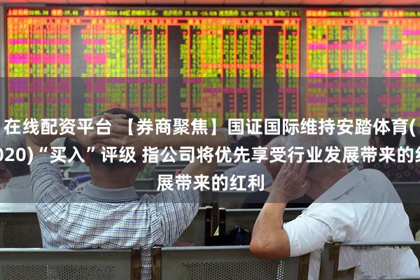 在线配资平台 【券商聚焦】国证国际维持安踏体育(02020)“买入”评级 指公司将优先享受行业发展带来的红利