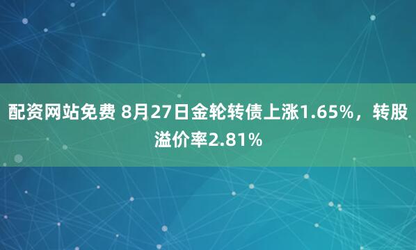 配资网站免费 8月27日金轮转债上涨1.65%，转股溢价率2.81%
