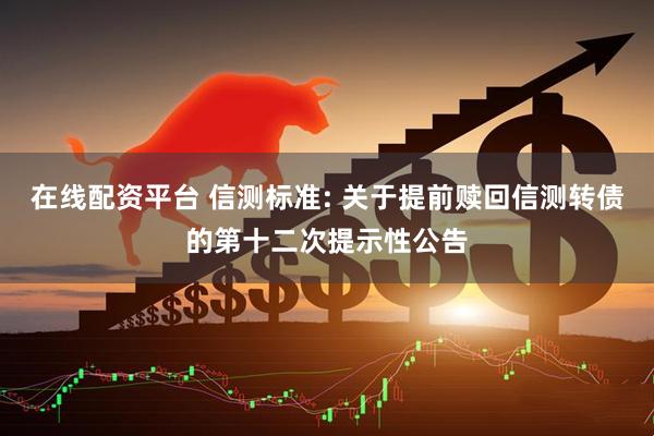 在线配资平台 信测标准: 关于提前赎回信测转债的第十二次提示性公告
