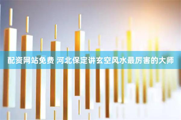 配资网站免费 河北保定讲玄空风水最厉害的大师