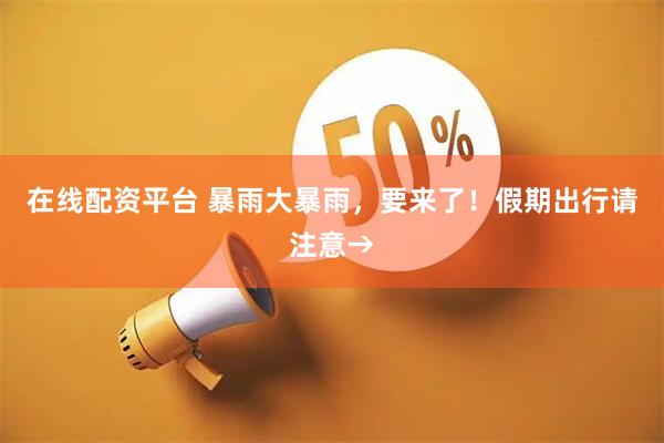 在线配资平台 暴雨大暴雨，要来了！假期出行请注意→