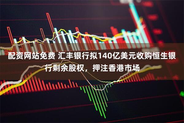 配资网站免费 汇丰银行拟140亿美元收购恒生银行剩余股权，押注香港市场