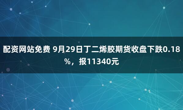 配资网站免费 9月29日丁二烯胶期货收盘下跌0.18%，报11340元
